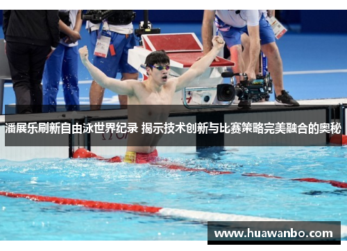 潘展乐刷新自由泳世界纪录 揭示技术创新与比赛策略完美融合的奥秘