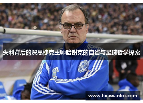 失利背后的深思捷克主帅哈谢克的自省与足球哲学探索